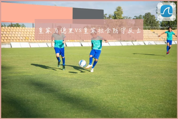 皇家马德里vs皇家社会防守反击