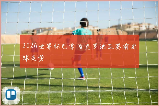2026世界杯巴拿马克罗地亚赛前进球走势