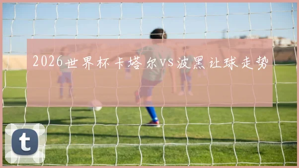 2026世界杯卡塔尔vs波黑让球走势