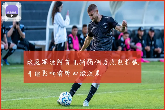 欧冠赛场阿贾克斯弱侧后点包抄很可能影响前锋回撤效果