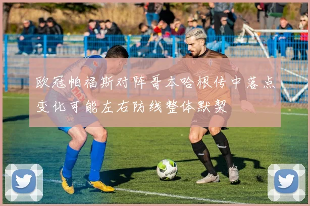 欧冠帕福斯对阵哥本哈根传中落点变化可能左右防线整体默契