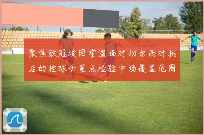 聚焦欧冠埃因霍温面对切尔西对抗后的控球会重点检验中场覆盖范围