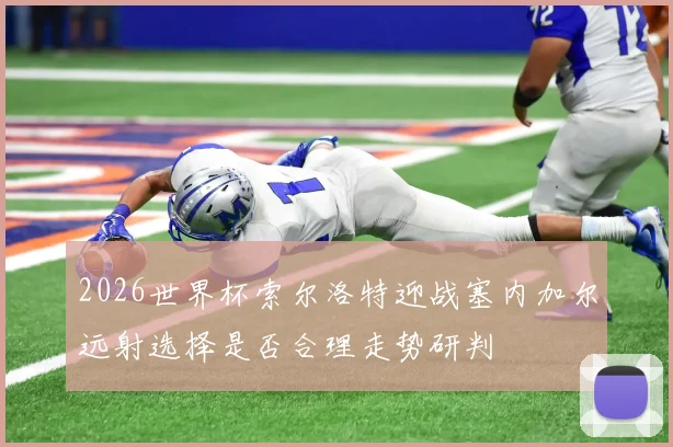 2026世界杯索尔洛特迎战塞内加尔远射选择是否合理走势研判