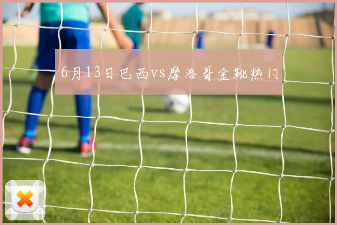 6月13日巴西vs摩洛哥金靴热门