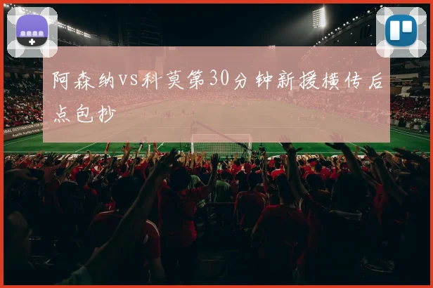 阿森纳vs科莫第30分钟新援横传后点包抄
