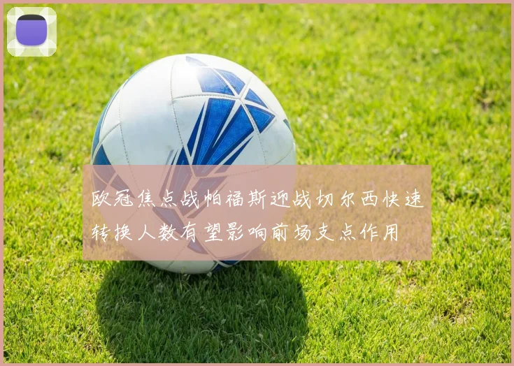 欧冠焦点战帕福斯迎战切尔西快速转换人数有望影响前场支点作用