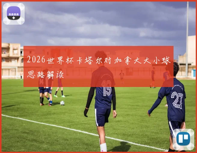 2026世界杯卡塔尔对加拿大大小球思路解读