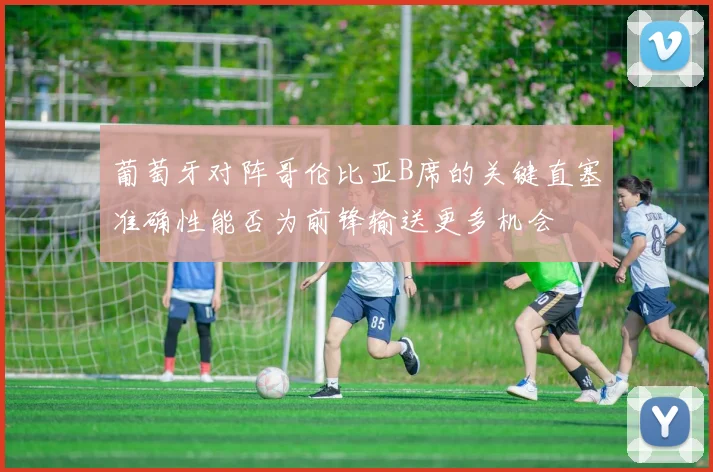 葡萄牙对阵哥伦比亚B席的关键直塞准确性能否为前锋输送更多机会