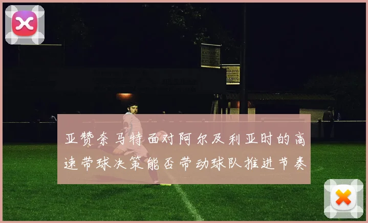 亚赞奈马特面对阿尔及利亚时的高速带球决策能否带动球队推进节奏