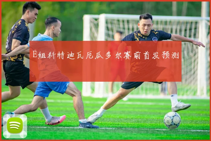 E组科特迪瓦厄瓜多尔赛前首发预测