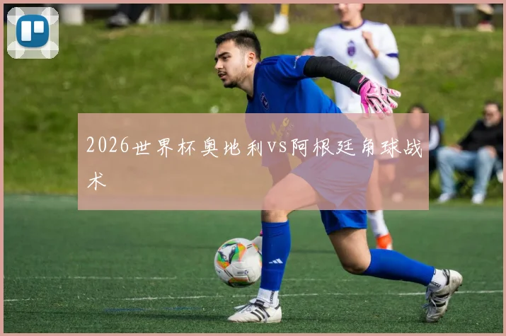 2026世界杯奥地利vs阿根廷角球战术