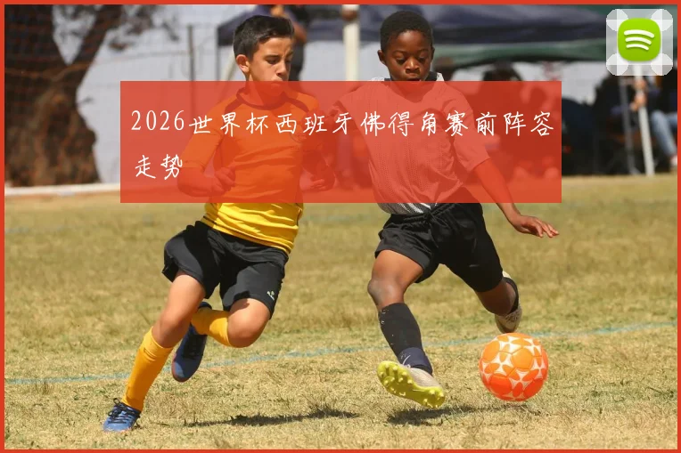 2026世界杯西班牙佛得角赛前阵容走势