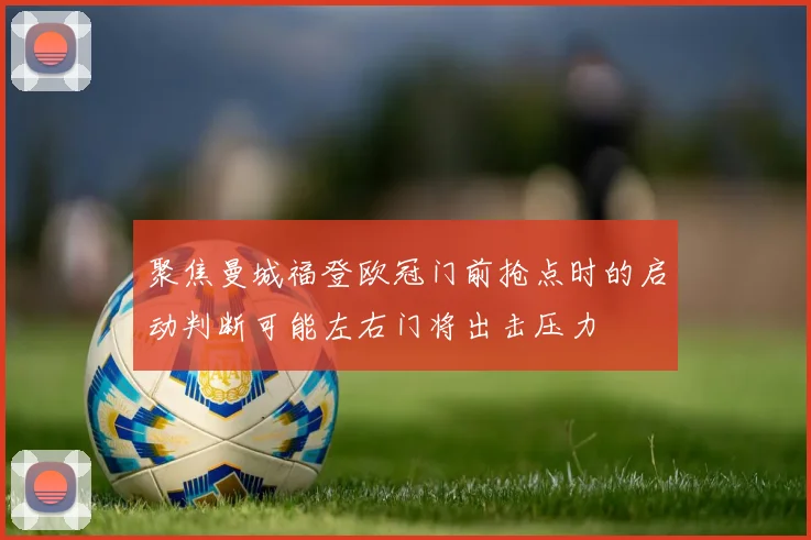 聚焦曼城福登欧冠门前抢点时的启动判断可能左右门将出击压力