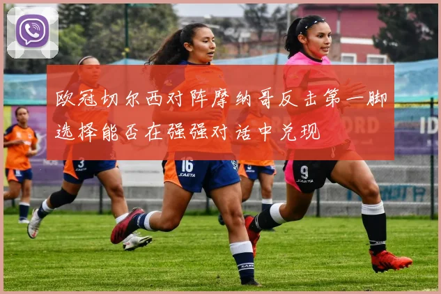 欧冠切尔西对阵摩纳哥反击第一脚选择能否在强强对话中兑现