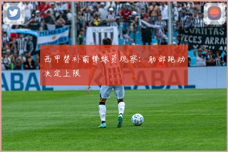 西甲替补前锋球员观察:肋部跑动决定上限