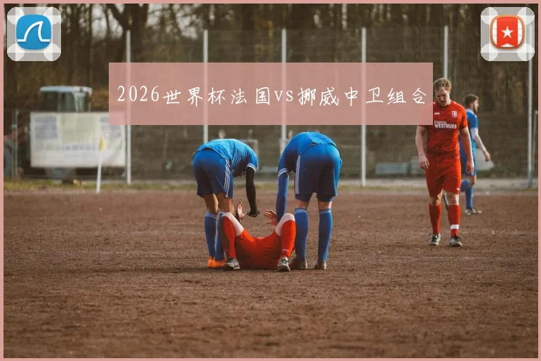 2026世界杯法国vs挪威中卫组合