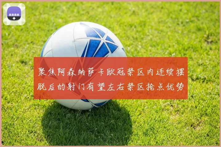 聚焦阿森纳萨卡欧冠禁区内连续摆脱后的射门有望左右禁区抢点优势