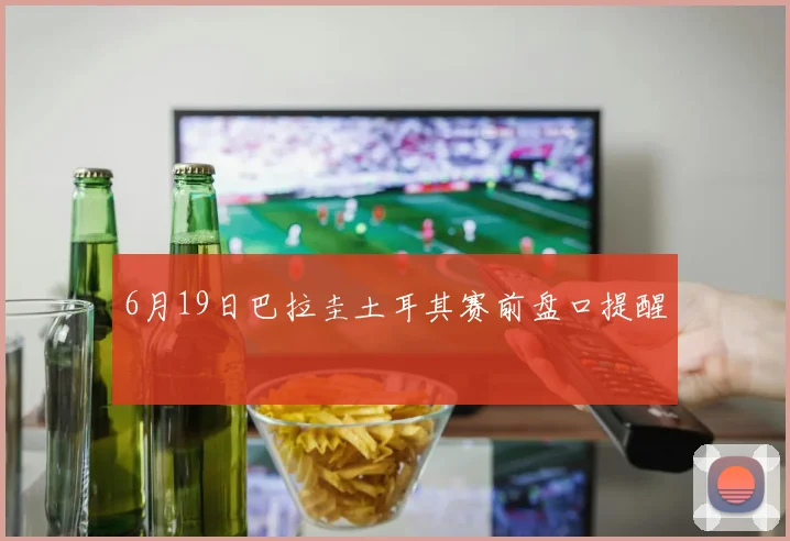 6月19日巴拉圭土耳其赛前盘口提醒