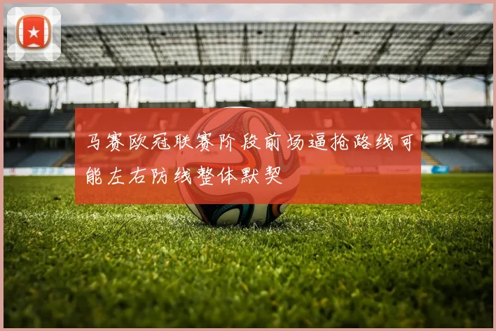 马赛欧冠联赛阶段前场逼抢路线可能左右防线整体默契