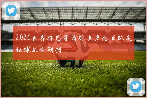 2026世界杯巴拿马对克罗地亚队定位球机会研判