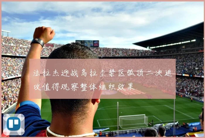 法拉杰迎战乌拉圭禁区弧顶二次进攻值得观察整体组织效果