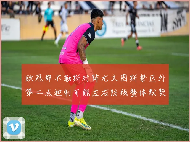 欧冠那不勒斯对阵尤文图斯禁区外第二点控制可能左右防线整体默契