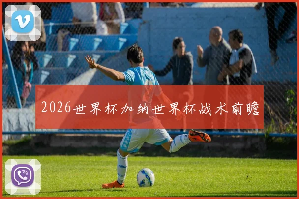 2026世界杯加纳世界杯战术前瞻